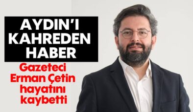 Aydın’ı kahreden haber: Gazeteci Erman Çetin hayatını kaybetti